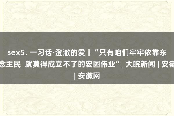 sex5. 一习话·澄澈的爱丨“只有咱们牢牢依靠东说念主民  就莫得成立不了的宏图伟业”_大皖新闻 | 安徽网