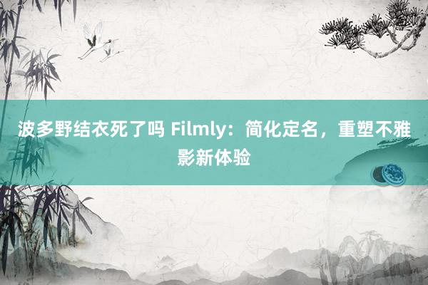 波多野结衣死了吗 Filmly：简化定名，重塑不雅影新体验