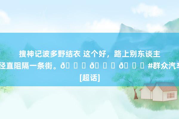 搜神记波多野结衣 这个好，路上别东谈主看到你径直阻隔一条街。😁😁😁#群众汽车[超话]