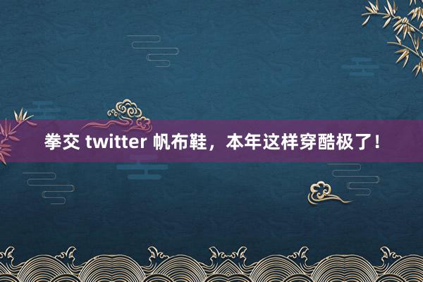 拳交 twitter 帆布鞋，本年这样穿酷极了！