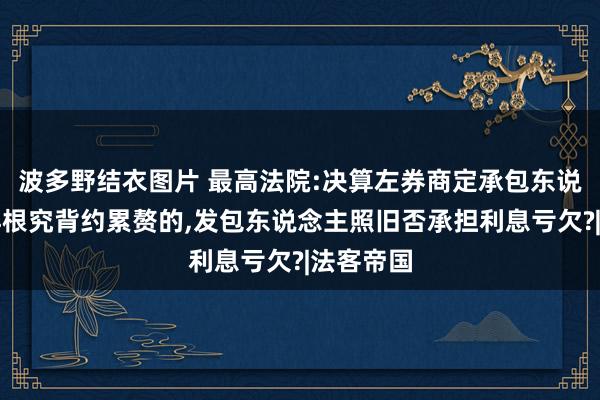 波多野结衣图片 最高法院:决算左券商定承包东说念主不再根究背约累赘的，发包东说念主照旧否承担利息亏欠?|法客帝国