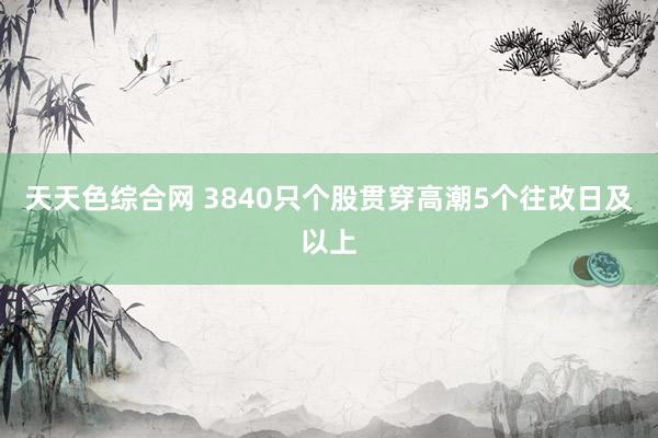 天天色综合网 3840只个股贯穿高潮5个往改日及以上