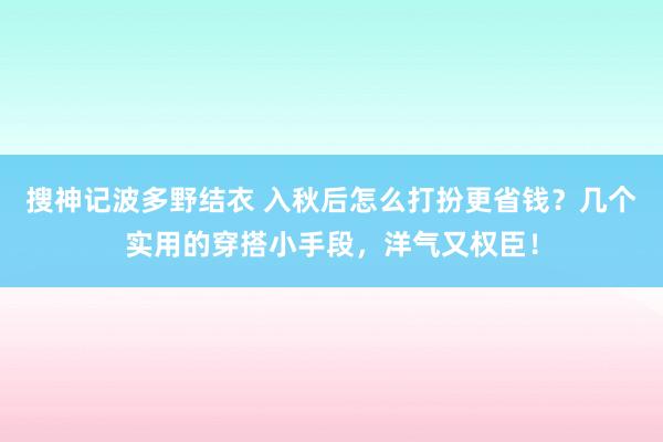 搜神记波多野结衣 入秋后怎么打扮更省钱？几个实用的穿搭小手段，洋气又权臣！