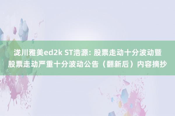 泷川雅美ed2k ST浩源: 股票走动十分波动暨股票走动严重十分波动公告（翻新后）内容摘抄