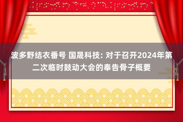 波多野结衣番号 国晟科技: 对于召开2024年第二次临时鼓动大会的奉告骨子概要