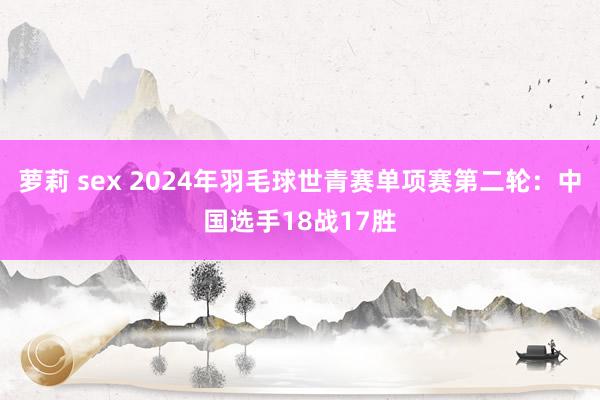 萝莉 sex 2024年羽毛球世青赛单项赛第二轮：中国选手18战17胜