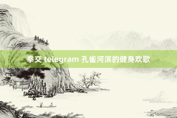 拳交 telegram 孔雀河滨的健身欢歌