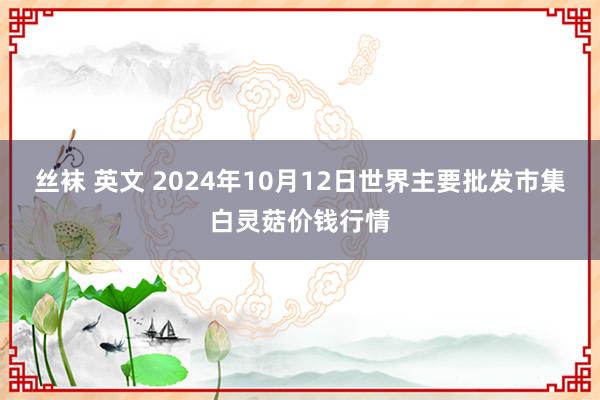 丝袜 英文 2024年10月12日世界主要批发市集白灵菇价钱行情