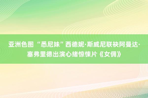 亚洲色图 “悉尼妹”西德妮·斯威尼联袂阿曼达·塞弗里德出演心绪惊悚片《女佣》