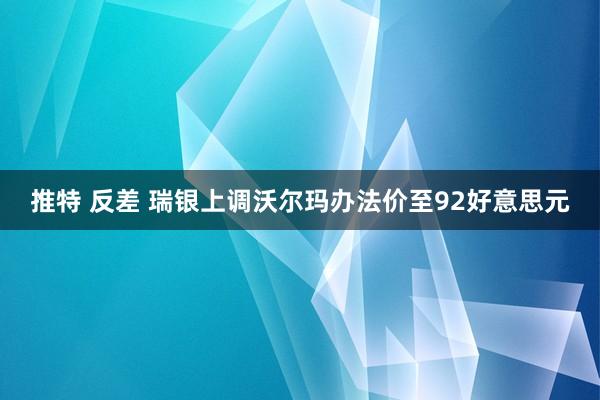 推特 反差 瑞银上调沃尔玛办法价至92好意思元