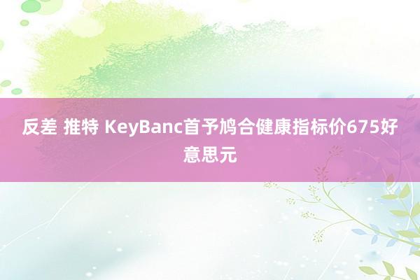 反差 推特 KeyBanc首予鸠合健康指标价675好意思元