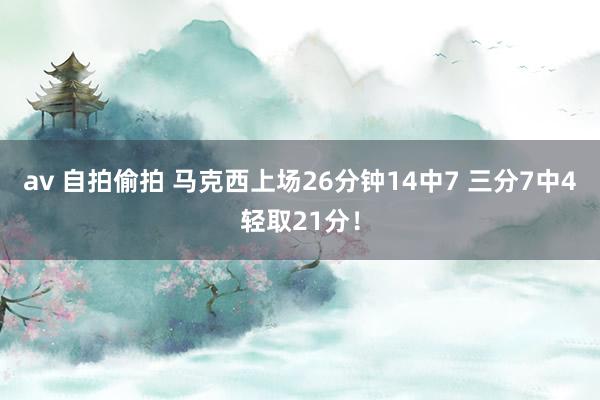 av 自拍偷拍 马克西上场26分钟14中7 三分7中4轻取21分！