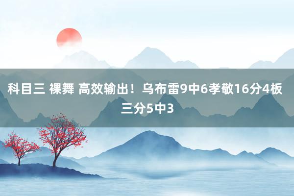 科目三 裸舞 高效输出！乌布雷9中6孝敬16分4板 三分5中3