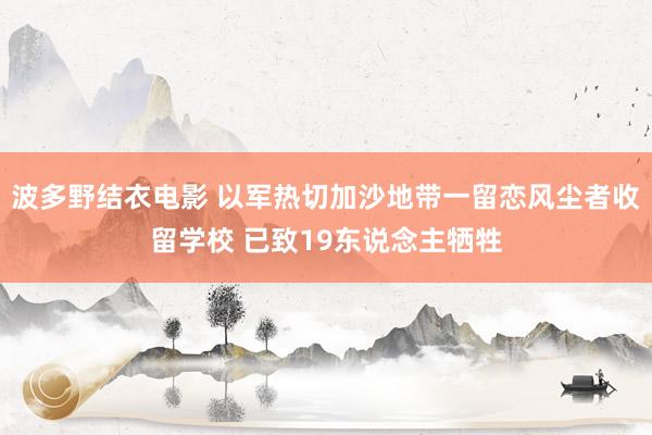 波多野结衣电影 以军热切加沙地带一留恋风尘者收留学校 已致19东说念主牺牲