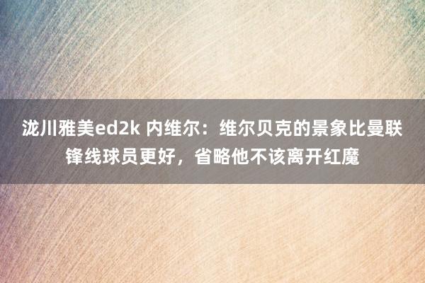 泷川雅美ed2k 内维尔：维尔贝克的景象比曼联锋线球员更好，省略他不该离开红魔