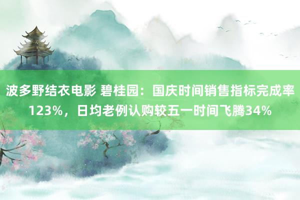 波多野结衣电影 碧桂园：国庆时间销售指标完成率123%，日均老例认购较五一时间飞腾34%