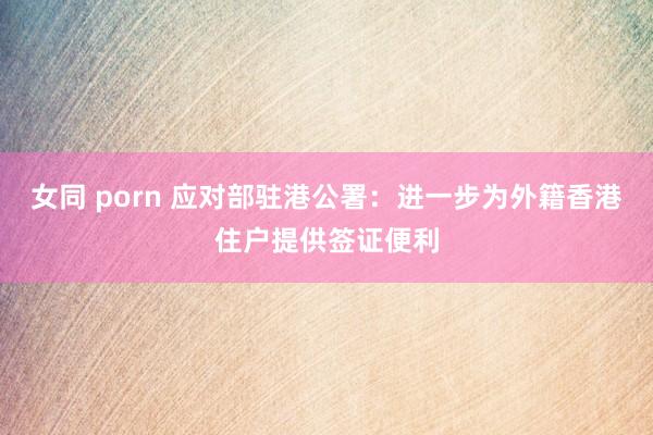 女同 porn 应对部驻港公署：进一步为外籍香港住户提供签证便利