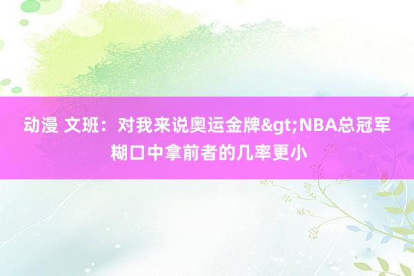 动漫 文班：对我来说奥运金牌>NBA总冠军 糊口中拿前者的几率更小