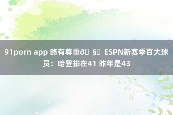 91porn app 略有尊重🧐ESPN新赛季百大球员：哈登排在41 昨年是43