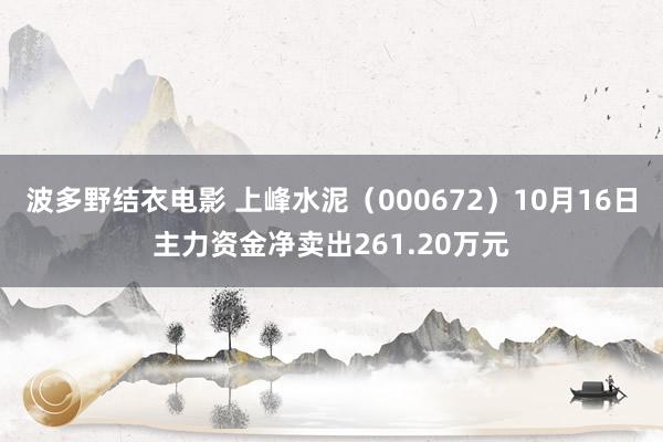 波多野结衣电影 上峰水泥（000672）10月16日主力资金净卖出261.20万元