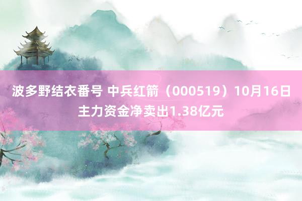 波多野结衣番号 中兵红箭（000519）10月16日主力资金净卖出1.38亿元