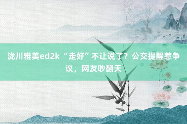 泷川雅美ed2k “走好”不让说了？公交提醒惹争议，网友吵翻天