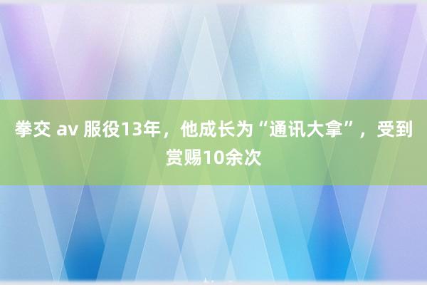 拳交 av 服役13年，他成长为“通讯大拿”，受到赏赐10余次