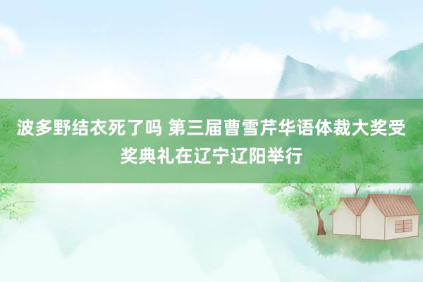 波多野结衣死了吗 第三届曹雪芹华语体裁大奖受奖典礼在辽宁辽阳举行