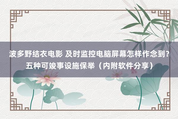 波多野结衣电影 及时监控电脑屏幕怎样作念到？五种可竣事设施保举（内附软件分享）