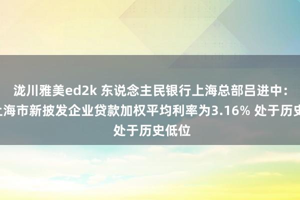 泷川雅美ed2k 东说念主民银行上海总部吕进中：9月上海市新披发企业贷款加权平均利率为3.16% 处于历史低位