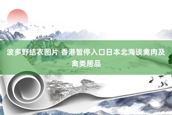 波多野结衣图片 香港暂停入口日本北海谈禽肉及禽类居品