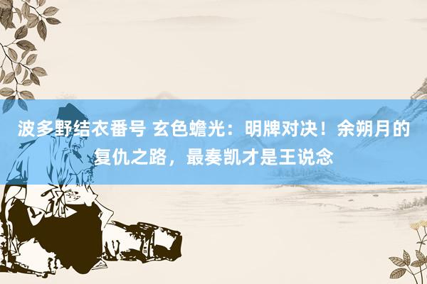 波多野结衣番号 玄色蟾光：明牌对决！余朔月的复仇之路，最奏凯才是王说念