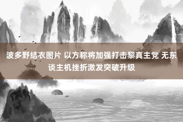 波多野结衣图片 以方称将加强打击黎真主党 无东谈主机挫折激发突破升级