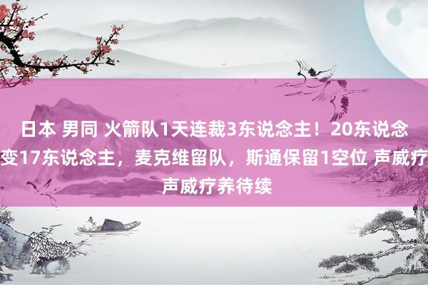 日本 男同 火箭队1天连裁3东说念主！20东说念主声威变17东说念主，麦克维留队，斯通保留1空位 声威疗养待续