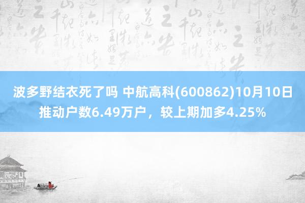 波多野结衣死了吗 中航高科(600862)10月10日推动户数6.49万户，较上期加多4.25%