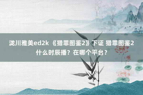 泷川雅美ed2k 《猎罪图鉴2》下证 猎罪图鉴2什么时辰播？在哪个平台？