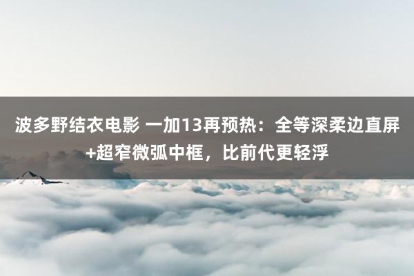 波多野结衣电影 一加13再预热：全等深柔边直屏+超窄微弧中框，比前代更轻浮