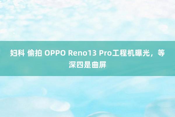 妇科 偷拍 OPPO Reno13 Pro工程机曝光，等深四是曲屏