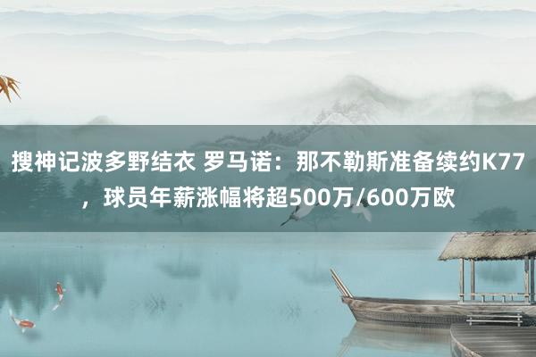 搜神记波多野结衣 罗马诺：那不勒斯准备续约K77，球员年薪涨幅将超500万/600万欧