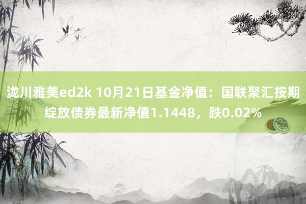 泷川雅美ed2k 10月21日基金净值：国联聚汇按期绽放债券最新净值1.1448，跌0.02%