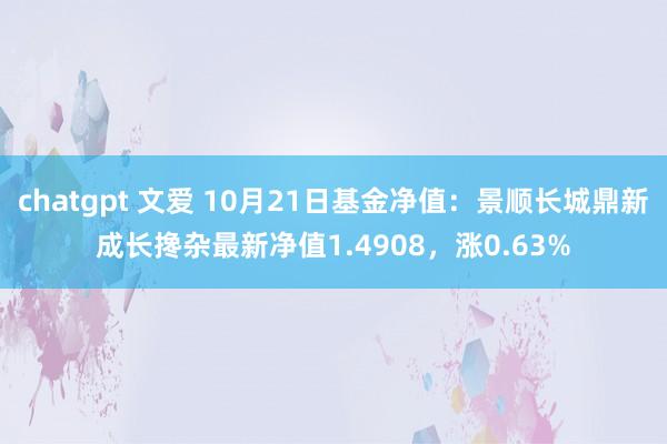 chatgpt 文爱 10月21日基金净值：景顺长城鼎新成长搀杂最新净值1.4908，涨0.63%