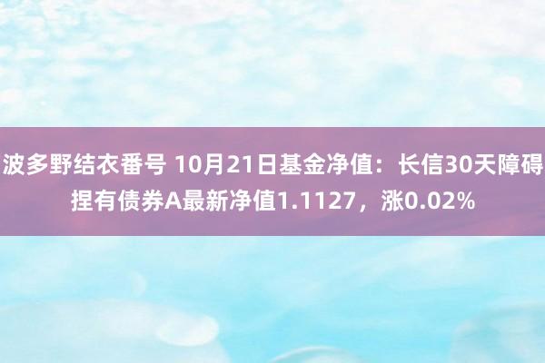 波多野结衣番号 10月21日基金净值：长信30天障碍捏有债券A最新净值1.1127，涨0.02%