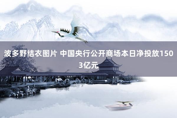 波多野结衣图片 中国央行公开商场本日净投放1503亿元