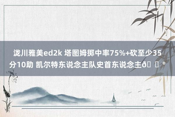 泷川雅美ed2k 塔图姆掷中率75%+砍至少35分10助 凯尔特东说念主队史首东说念主😮