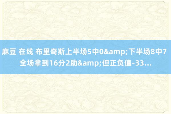 麻豆 在线 布里奇斯上半场5中0&下半场8中7 全场拿到16分2助&但正负值-33...