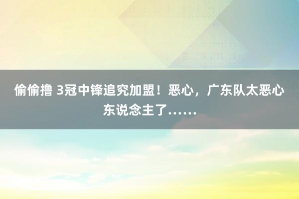 偷偷撸 3冠中锋追究加盟！恶心，广东队太恶心东说念主了……