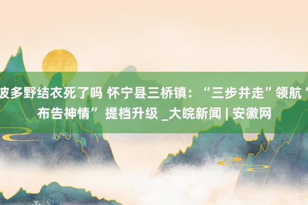 波多野结衣死了吗 怀宁县三桥镇：“三步并走”领航“布告神情” 提档升级 _大皖新闻 | 安徽网