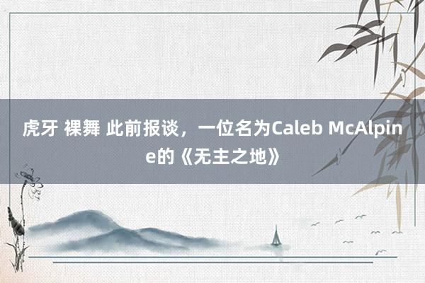 虎牙 裸舞 此前报谈，一位名为Caleb McAlpine的《无主之地》