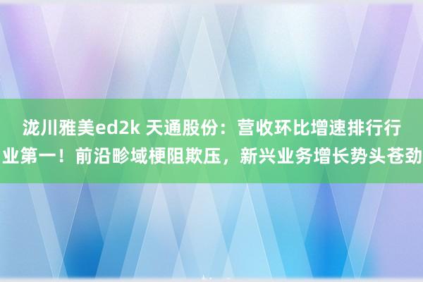 泷川雅美ed2k 天通股份：营收环比增速排行行业第一！前沿畛域梗阻欺压，新兴业务增长势头苍劲