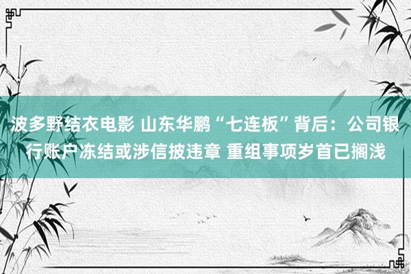 波多野结衣电影 山东华鹏“七连板”背后：公司银行账户冻结或涉信披违章 重组事项岁首已搁浅